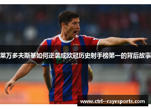 莱万多夫斯基如何逆袭成欧冠历史射手榜第一的背后故事