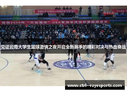 见证云南大学生篮球激情之夜开启全新赛季的精彩对决与热血奋战 见证云南大学生篮球激情之夜开启全新赛季的精彩对决与热血奋战