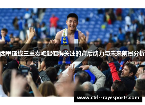 西甲锋线三重奏崛起值得关注的背后动力与未来前景分析 西甲锋线三重奏崛起值得关注的背后动力与未来前景分析