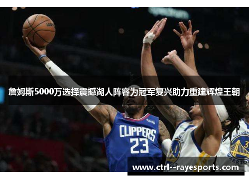 詹姆斯5000万选择震撼湖人阵容为冠军复兴助力重建辉煌王朝 詹姆斯5000万选择震撼湖人阵容为冠军复兴助力重建辉煌王朝
