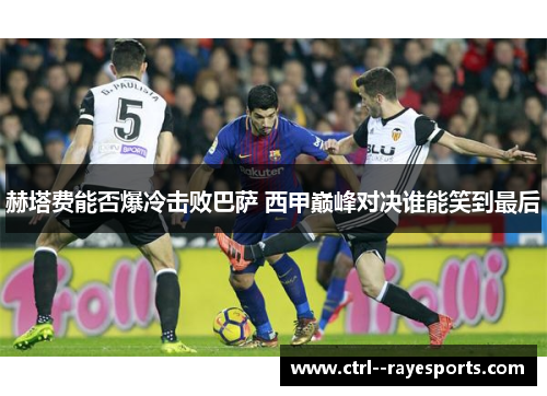 赫塔费能否爆冷击败巴萨 西甲巅峰对决谁能笑到最后 赫塔费能否爆冷击败巴萨 西甲巅峰对决谁能笑到最后