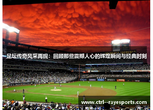 足坛传奇风采再现：回顾那些震撼人心的辉煌瞬间与经典时刻