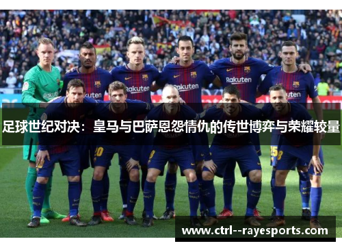 足球世纪对决：皇马与巴萨恩怨情仇的传世博弈与荣耀较量