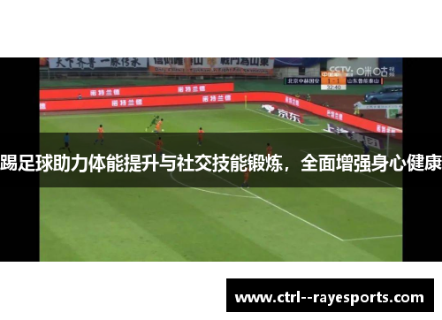 踢足球助力体能提升与社交技能锻炼，全面增强身心健康