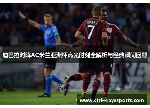 迪巴拉对阵AC米兰亚洲杯高光时刻全解析与经典瞬间回顾