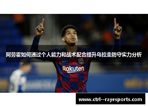 阿劳霍如何通过个人能力和战术配合提升乌拉圭防守实力分析