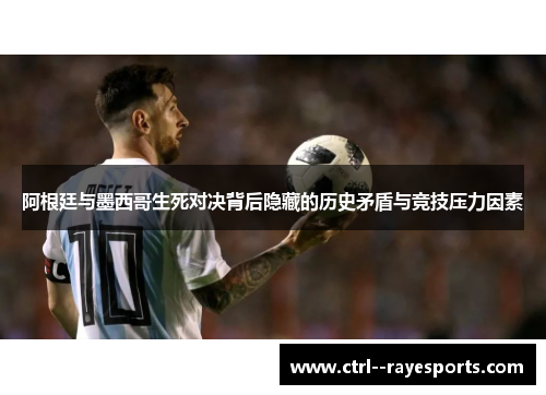 阿根廷与墨西哥生死对决背后隐藏的历史矛盾与竞技压力因素 阿根廷与墨西哥生死对决背后隐藏的历史矛盾与竞技压力因素