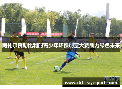 阿扎尔资助比利时青少年环保创意大赛助力绿色未来 阿扎尔资助比利时青少年环保创意大赛助力绿色未来