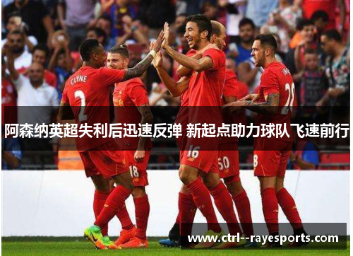 阿森纳英超失利后迅速反弹 新起点助力球队飞速前行 阿森纳英超失利后迅速反弹 新起点助力球队飞速前行