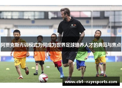 阿贾克斯青训模式为何成为世界足球培养人才的典范与焦点