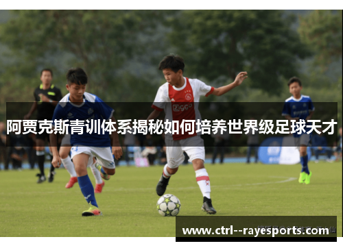 阿贾克斯青训体系揭秘如何培养世界级足球天才 阿贾克斯青训体系揭秘如何培养世界级足球天才