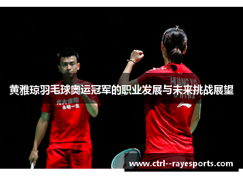 黄雅琼羽毛球奥运冠军的职业发展与未来挑战展望 黄雅琼羽毛球奥运冠军的职业发展与未来挑战展望