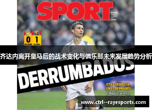 齐达内离开皇马后的战术变化与俱乐部未来发展趋势分析 齐达内离开皇马后的战术变化与俱乐部未来发展趋势分析