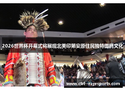 2026世界杯开幕式将展现北美印第安原住民独特图腾文化