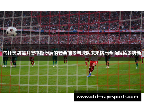 乌杜奥凯离开奥格斯堡后的转会前景与球队未来格局全面解读走势新