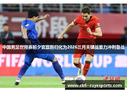 中国男足世预赛前夕官宣新归化为2026三月关键战蓄力冲刺备战