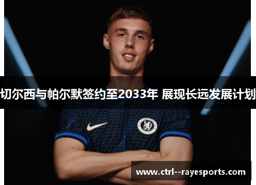 切尔西与帕尔默签约至2033年 展现长远发展计划