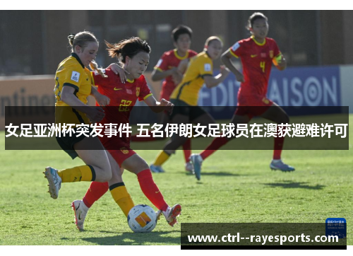 女足亚洲杯突发事件 五名伊朗女足球员在澳获避难许可