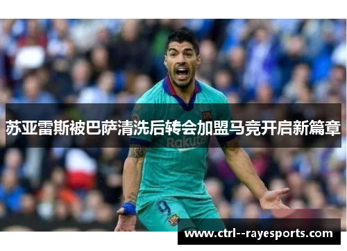 苏亚雷斯被巴萨清洗后转会加盟马竞开启新篇章 苏亚雷斯被巴萨清洗后转会加盟马竞开启新篇章