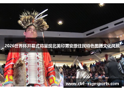 2026世界杯开幕式将呈现北美印第安原住民特色图腾文化风貌 2026世界杯开幕式将呈现北美印第安原住民特色图腾文化风貌