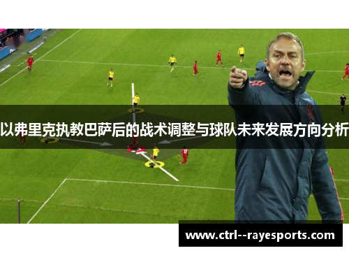 以弗里克执教巴萨后的战术调整与球队未来发展方向分析
