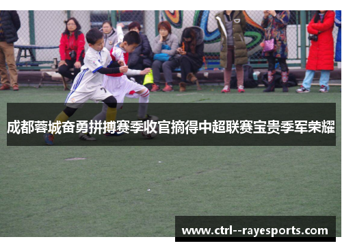 成都蓉城奋勇拼搏赛季收官摘得中超联赛宝贵季军荣耀