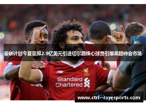 曼联计划今夏豪掷2.9亿美元引进切尔西核心球员引爆英超转会市场