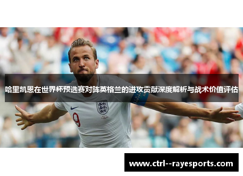 哈里凯恩在世界杯预选赛对阵英格兰的进攻贡献深度解析与战术价值评估
