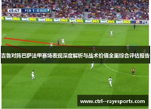 吉鲁对阵巴萨法甲赛场表现深度解析与战术价值全面综合评估报告