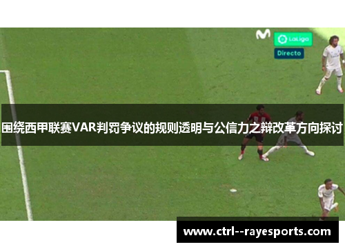围绕西甲联赛VAR判罚争议的规则透明与公信力之辩改革方向探讨
