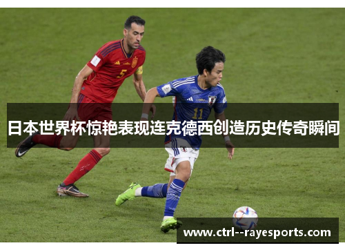日本世界杯惊艳表现连克德西创造历史传奇瞬间