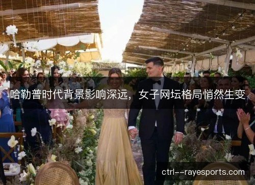 哈勒普时代背景影响深远，女子网坛格局悄然生变